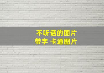 不听话的图片带字 卡通图片